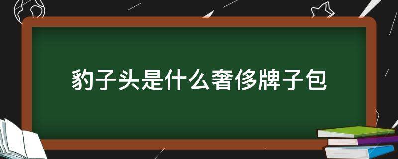 豹子头是什么奢侈牌子包（奢侈品包一个豹子头什么牌子）