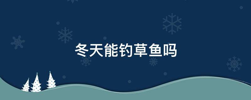 冬天能钓草鱼吗 冬天能钓草鱼不