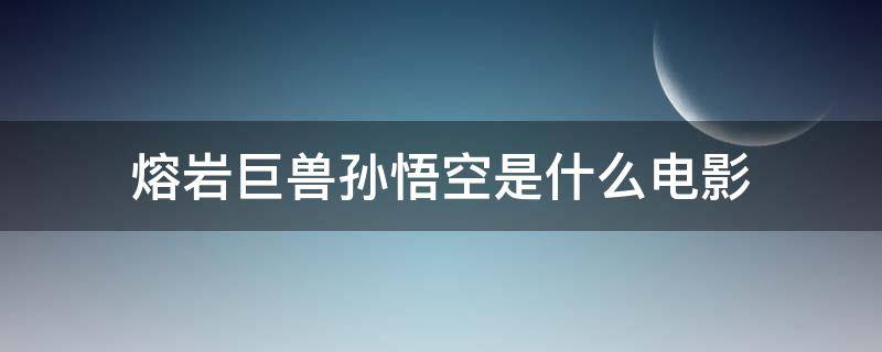 熔岩巨兽孙悟空是什么电影 熔岩巨人电影