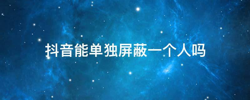 抖音能单独屏蔽一个人吗 抖音怎么可以单独屏蔽一个人