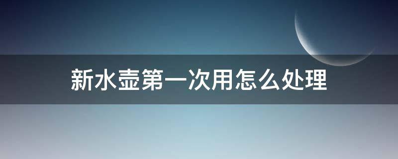 新水壶第一次用怎么处理 新水壶第一次怎么使用