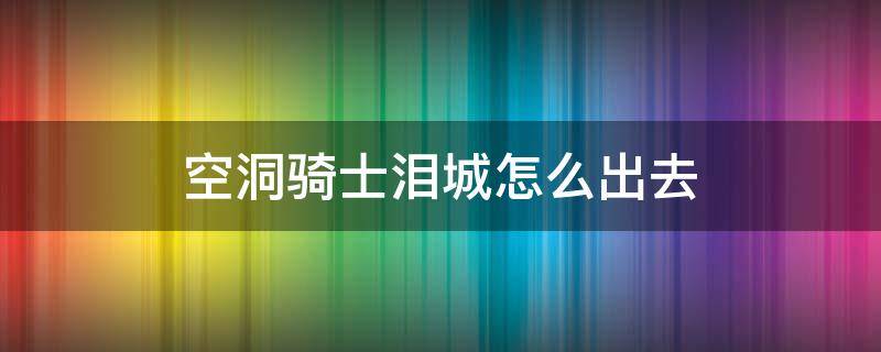 空洞骑士泪城怎么出去 空洞骑士泪水之城怎么出去