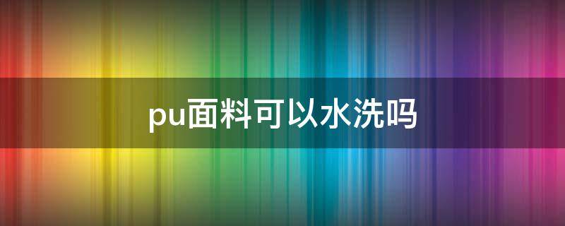 pu面料可以水洗吗 pu面料能水洗吗