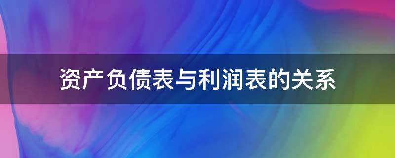 资产负债表与利润表的关系（资产负债表与利润表的关系何在）