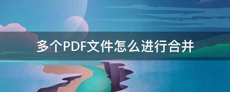 多个PDF文件怎么进行合并（怎样合并多个pdf文件）