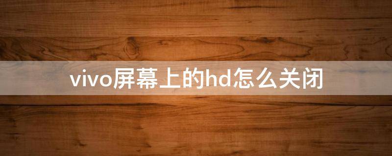 vivo屏幕上的hd怎么关闭 vivo手机屏幕hd怎么关闭