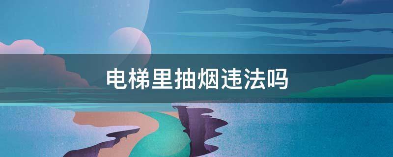 电梯里抽烟违法吗 电梯上抽烟是违法行为吗