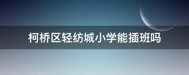 柯桥区轻纺城小学能插班吗（柯桥轻纺城小学入学要求）