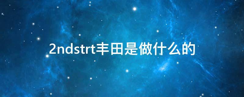 2ndstrt丰田是做什么的（2ndstart丰田是做什么的）