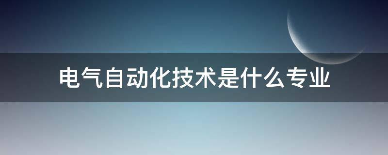 电气自动化技术是什么专业（电气自动化技术专业）