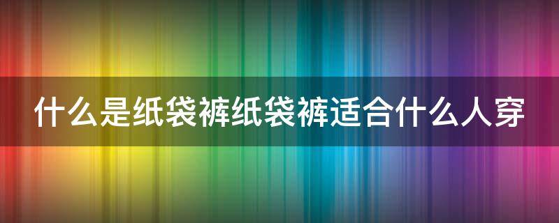 什么是纸袋裤纸袋裤适合什么人穿（纸袋裤属于什么风格）
