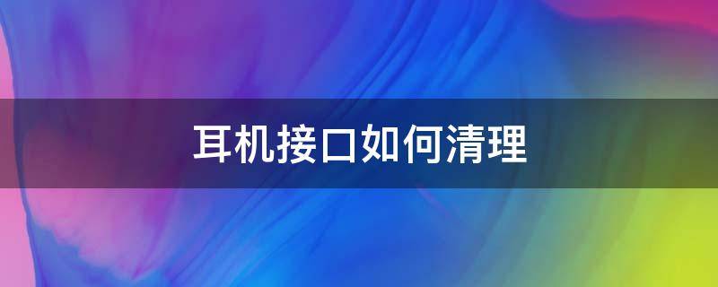 耳机接口如何清理 清理耳机插孔教程