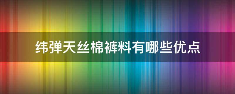 纬弹天丝棉裤料有哪些优点（天丝弹力棉是什么面料）