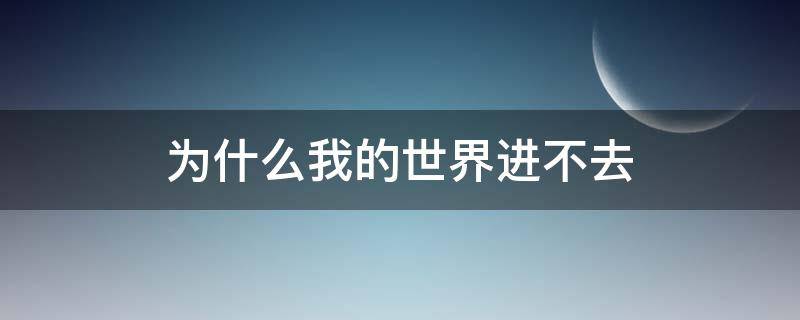 为什么我的世界进不去（为什么我的世界进不去了）