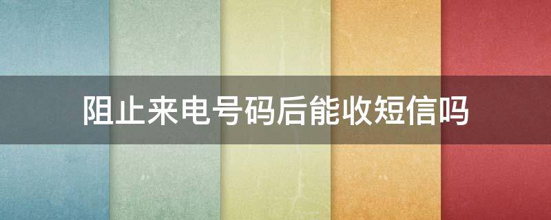 阻止来电号码后能收短信吗（苹果手机阻止来电号码后能收短信吗）