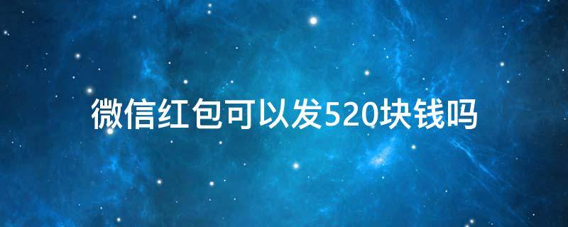 微信红包可以发520块钱吗（过年微信红包能发520元吗）