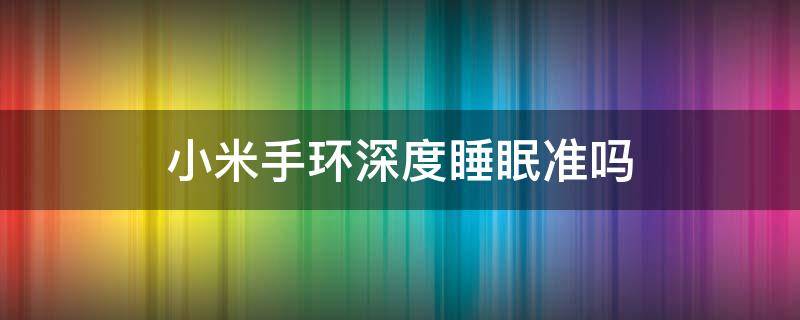 小米手环深度睡眠准吗（小米手环测试深睡眠准不准）