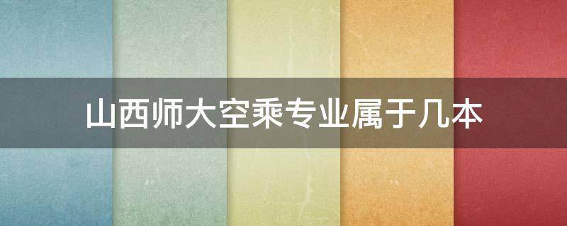 山西师大空乘专业属于几本（山西师范大学的空乘专业是几本）