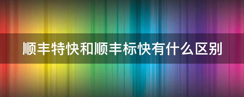 顺丰特快和顺丰标快有什么区别 顺丰特快和顺丰标快区别价格