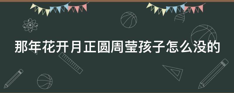 那年花开月正圆周莹孩子怎么没的（那年花开月正圆周莹的孩子保住了吗）