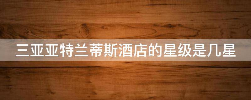 三亚亚特兰蒂斯酒店的星级是几星 三亚亚特兰蒂斯酒店多少星级