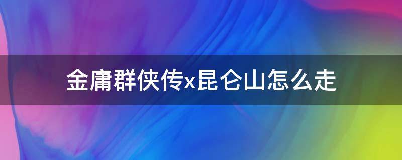 金庸群侠传x昆仑山怎么走 金庸群侠传x昆仑山路怎么走