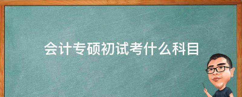 会计专硕初试考什么科目 会计专硕初试考试科目