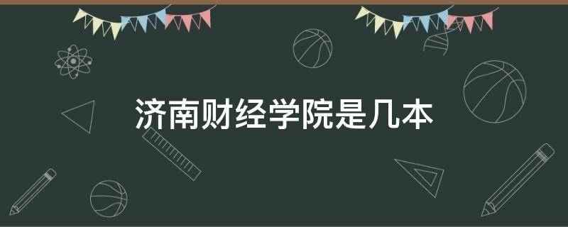 济南财经学院是几本（山东济南财经大学是几本）