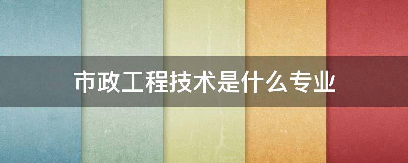 市政工程技术是什么专业 市政工程技术是什么专业类别