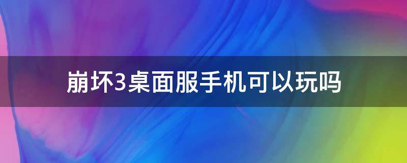 崩坏3桌面服手机可以玩吗（崩坏三全平台桌面服可以用手机玩吗）