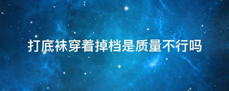 打底袜穿着掉档是质量不行吗（穿裤袜为什么会掉档）