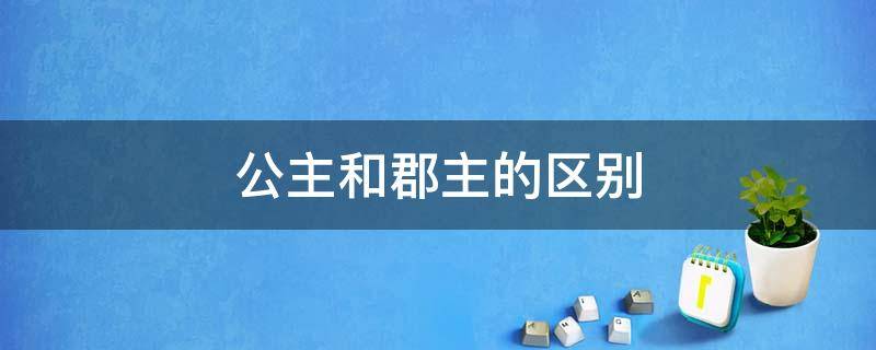 公主和郡主的区别（古代公主和郡主的区别）