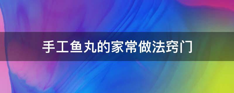手工鱼丸的家常做法窍门（正宗手工鱼丸的做法窍门）