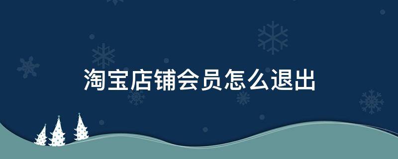 淘宝店铺会员怎么退出（淘宝网店会员怎么退出来）