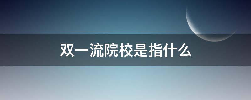 双一流院校是指什么 什么叫双一流大学是什么