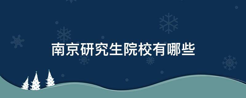 南京研究生院校有哪些（南京大学研究生有哪些学院）