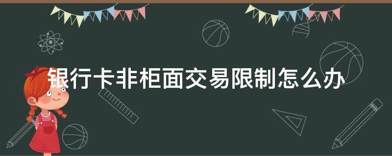 银行卡非柜面交易限制怎么办（民生银行卡非柜面交易限制怎么办）