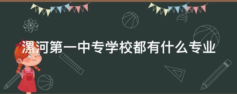 漯河第一中专学校都有什么专业（漯河第一中专学校都有什么专业,哪个专业比较好?）