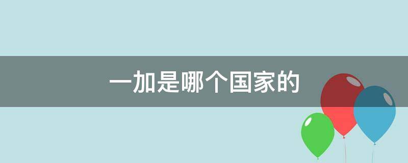 一加是哪个国家的 一加是哪个国家的品牌