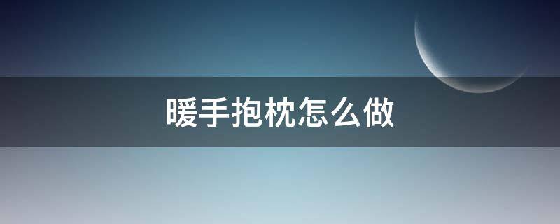 暖手抱枕怎么做 抱枕怎么做