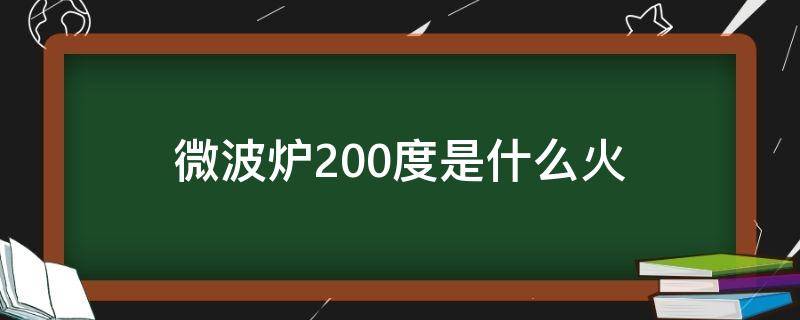 微波炉200度是什么火（微波炉220度属于什么火）