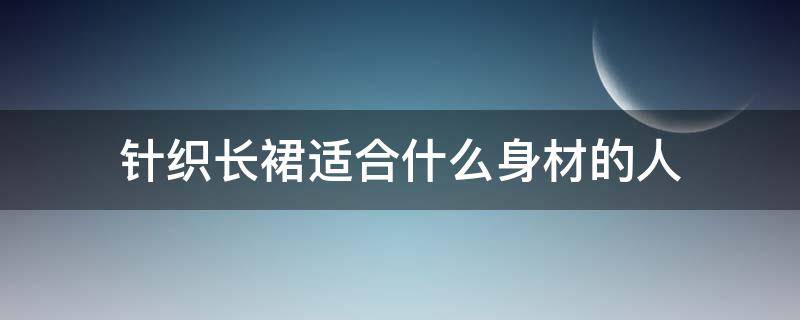 针织长裙适合什么身材的人 针织衫适合什么身材