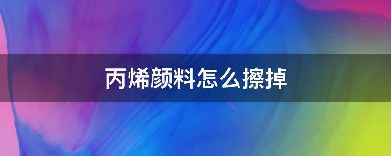 丙烯颜料怎么擦掉 有什么办法可以擦掉丙烯颜料