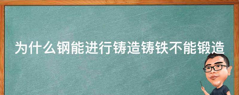 为什么钢能进行铸造铸铁不能锻造 为什么钢能进行铸造,铸铁不能进行锻造