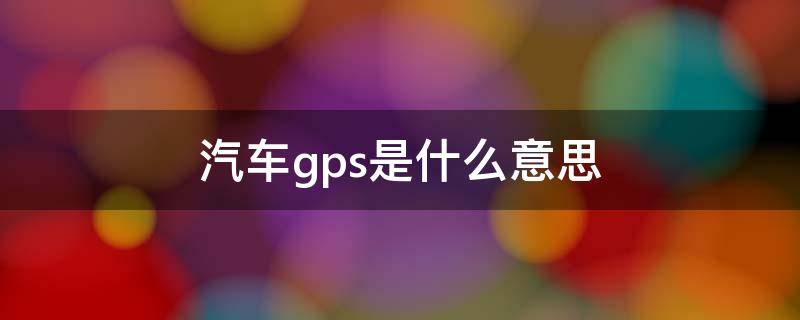 汽车gps是什么意思 汽车GPS是什么意思