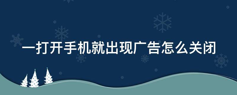 一打开手机就出现广告怎么关闭（oppo手机老是弹出广告怎么关掉）