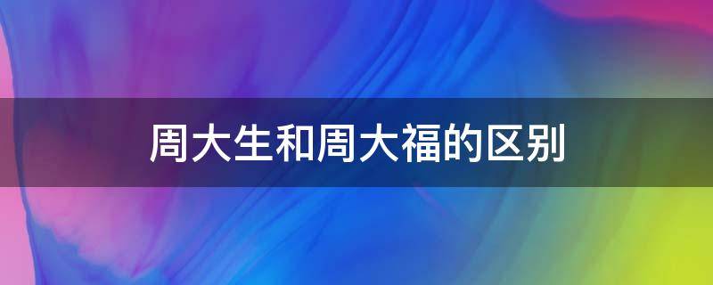 周大生和周大福的区别 周大生和周大福有什么区别