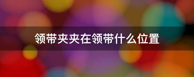 领带夹夹在领带什么位置 领带夹夹到什么位置