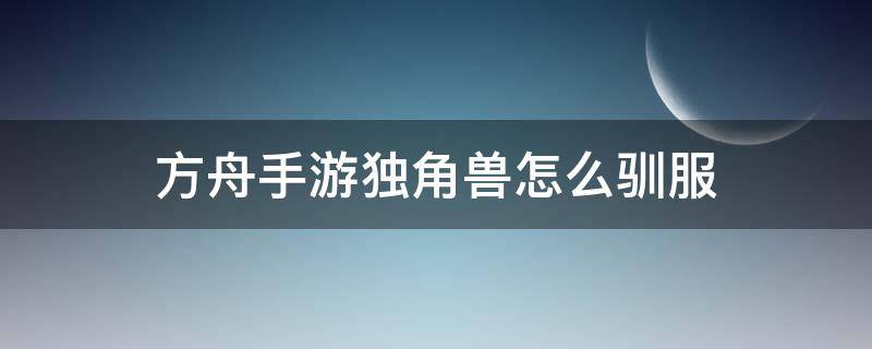 方舟手游独角兽怎么驯服（方舟手游独角兽用什么驯服）