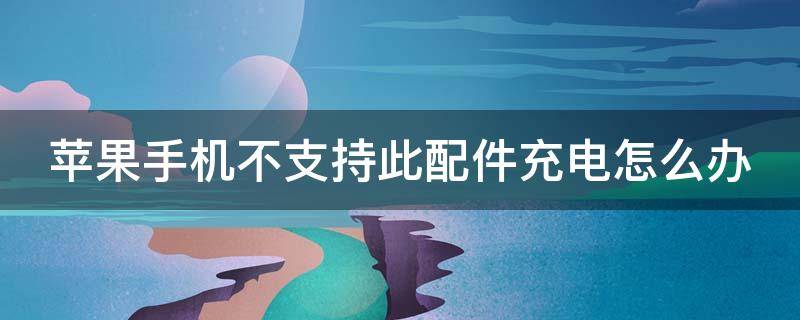 苹果手机不支持此配件充电怎么办 苹果手机不支持此配件充电怎么办一开始好好的